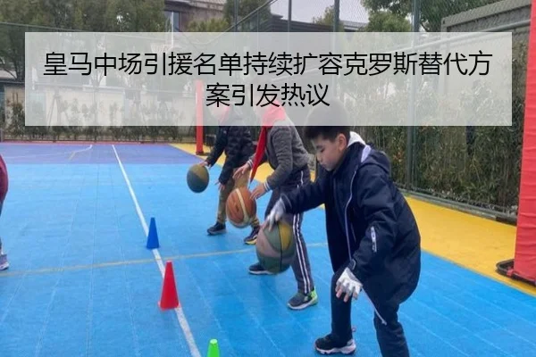 皇马中场引援名单持续扩容克罗斯替代方案引发热议