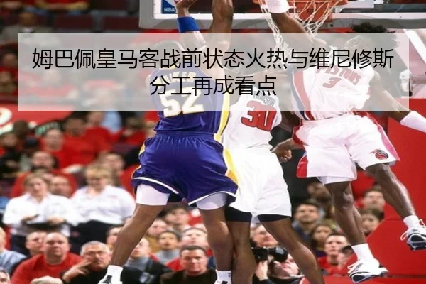 姆巴佩皇马客战前状态火热与维尼修斯分工再成看点