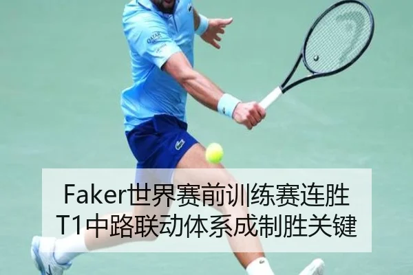 Faker世界赛前训练赛连胜T1中路联动体系成制胜关键