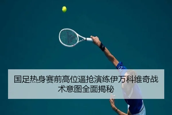 国足热身赛前高位逼抢演练伊万科维奇战术意图全面揭秘